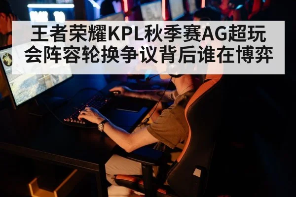 王者荣耀KPL秋季赛AG超玩会阵容轮换争议背后谁在博弈