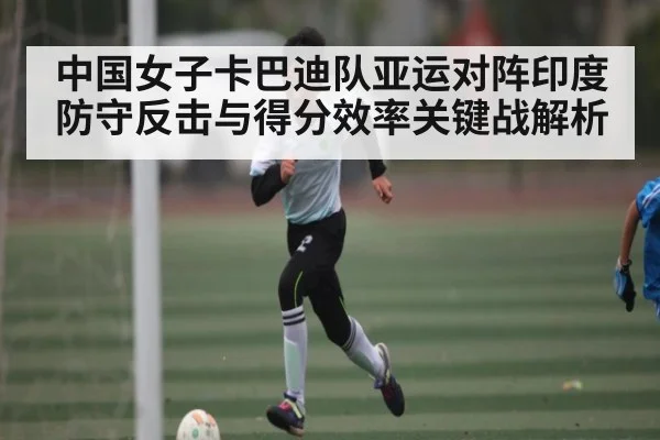 中国女子卡巴迪队亚运对阵印度防守反击与得分效率关键战解析