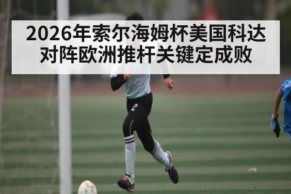 2026年索尔海姆杯美国科达对阵欧洲推杆关键定成败