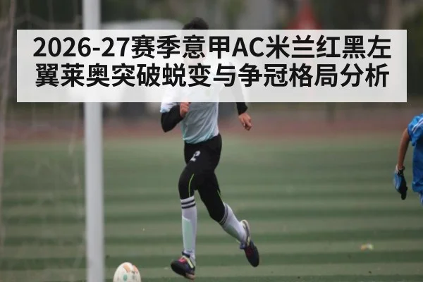 2026-27赛季意甲AC米兰红黑左翼莱奥突破蜕变与争冠格局分析