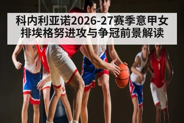 科内利亚诺2026-27赛季意甲女排埃格努进攻与争冠前景解读