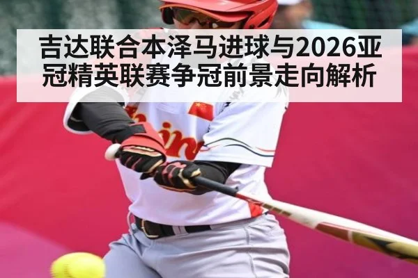 吉达联合本泽马进球与2026亚冠精英联赛争冠前景走向解析