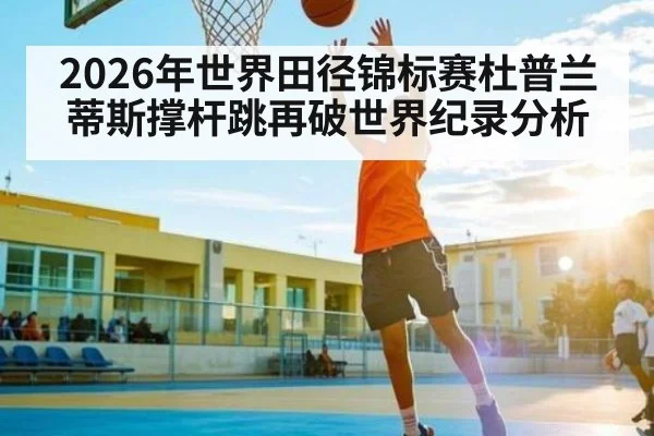 2026年世界田径锦标赛杜普兰蒂斯撑杆跳再破世界纪录分析