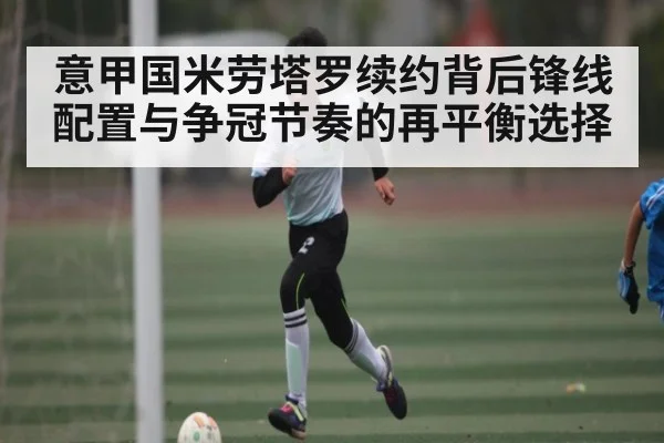 意甲国米劳塔罗续约背后锋线配置与争冠节奏的再平衡选择